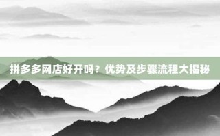 拼多多网店好开吗？优势及步骤流程大揭秘