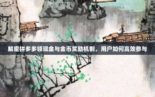 解密拼多多领现金与金币奖励机制，用户如何高效参与