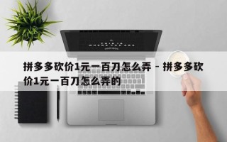 拼多多砍价1元一百刀怎么弄 - 拼多多砍价1元一百刀怎么弄的