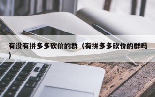 有没有拼多多砍价的群（有拼多多砍价的群吗）