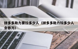 拼多多助力要拉多少人（拼多多助力拉多少人会吞刀）