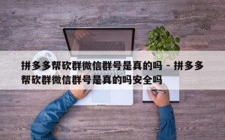 拼多多帮砍群微信群号是真的吗 - 拼多多帮砍群微信群号是真的吗安全吗