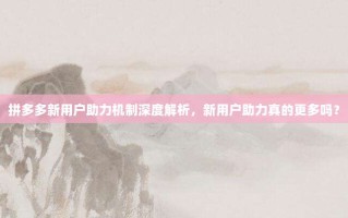 拼多多新用户助力机制深度解析，新用户助力真的更多吗？