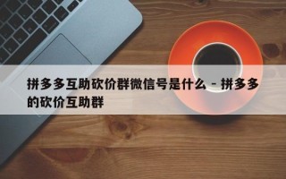 拼多多互助砍价群微信号是什么 - 拼多多的砍价互助群