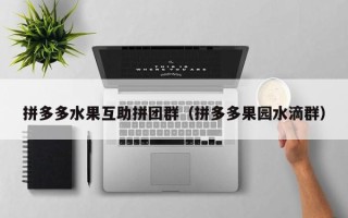拼多多水果互助拼团群（拼多多果园水滴群）