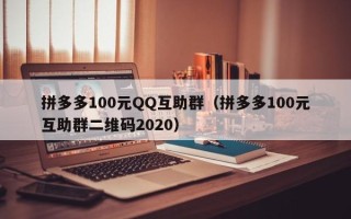 拼多多100元QQ互助群（拼多多100元互助群二维码2020）