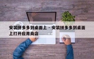 安装拼多多到桌面上 - 安装拼多多到桌面上打开应用商店