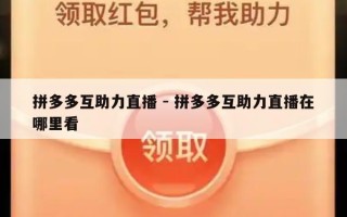 拼多多互助力直播 - 拼多多互助力直播在哪里看