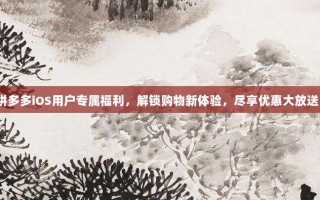 拼多多iOS用户专属福利，解锁购物新体验，尽享优惠大放送！