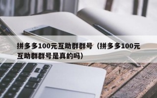拼多多100元互助群群号（拼多多100元互助群群号是真的吗）