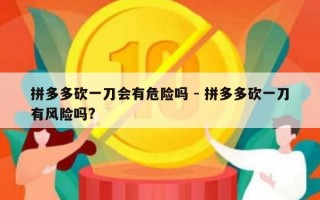 拼多多砍一刀会有危险吗 - 拼多多砍一刀有风险吗?