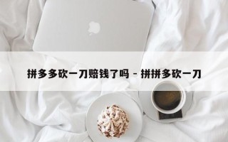 拼多多砍一刀赔钱了吗 - 拼拼多砍一刀