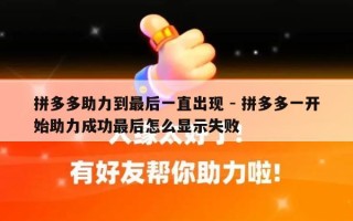 拼多多助力到最后一直出现 - 拼多多一开始助力成功最后怎么显示失败