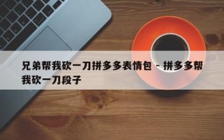 兄弟帮我砍一刀拼多多表情包 - 拼多多帮我砍一刀段子