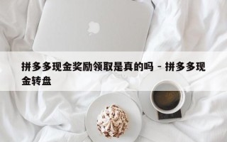 拼多多现金奖励领取是真的吗 - 拼多多现金转盘