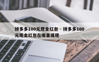 拼多多100元现金红包 - 拼多多100元现金红包在哪里提现