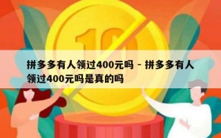 拼多多有人领过400元吗 - 拼多多有人领过400元吗是真的吗