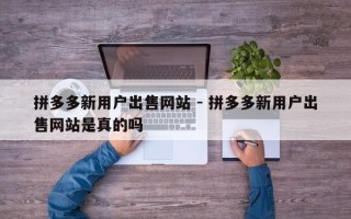 拼多多新用户出售网站 - 拼多多新用户出售网站是真的吗