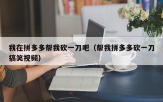 我在拼多多帮我砍一刀吧（帮我拼多多砍一刀搞笑视频）