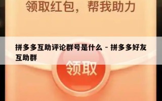 拼多多互助评论群号是什么 - 拼多多好友互助群