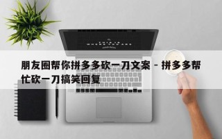 朋友圈帮你拼多多砍一刀文案 - 拼多多帮忙砍一刀搞笑回复