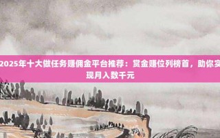 2025年十大做任务赚佣金平台推荐：赏金赚位列榜首，助你实现月入数千元