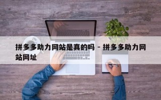 拼多多助力网站是真的吗 - 拼多多助力网站网址