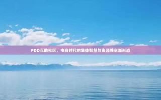 PDD互助社区，电商时代的集体智慧与资源共享新形态