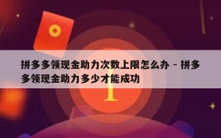 拼多多领现金助力次数上限怎么办 - 拼多多领现金助力多少才能成功
