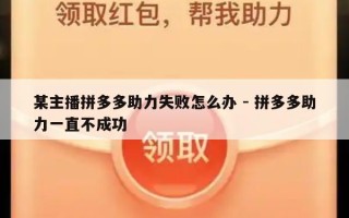 某主播拼多多助力失败怎么办 - 拼多多助力一直不成功