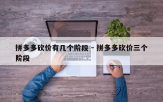 拼多多砍价有几个阶段 - 拼多多砍价三个阶段