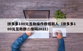 拼多多100元互助操作教程新人（拼多多100元互助群二维码2021）