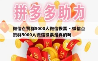 微信点赞群5000人微信投票 - 微信点赞群5000人微信投票是真的吗