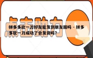 拼多多砍一刀好友能发到朋友圈吗 - 拼多多砍一刀成功了会发货吗?