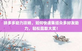 拼多多助力攻略，如何快速集结众多好友助力，轻松赢取大奖！