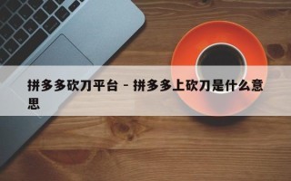 拼多多砍刀平台 - 拼多多上砍刀是什么意思