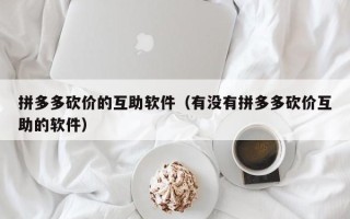 拼多多砍价的互助软件（有没有拼多多砍价互助的软件）