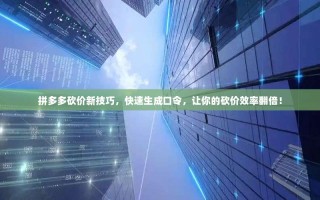 拼多多砍价新技巧，快速生成口令，让你的砍价效率翻倍！