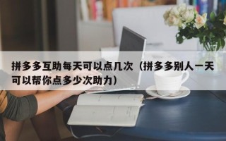 拼多多互助每天可以点几次（拼多多别人一天可以帮你点多少次助力）
