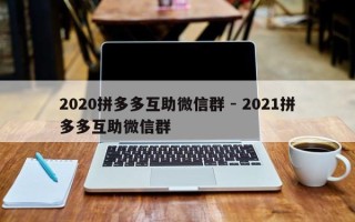 2020拼多多互助微信群 - 2021拼多多互助微信群