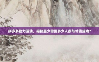 拼多多助力活动，揭秘最少需要多少人参与才能成功？