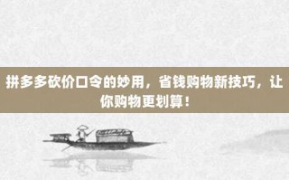 拼多多砍价口令的妙用，省钱购物新技巧，让你购物更划算！