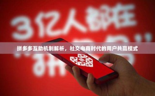 拼多多互助机制解析，社交电商时代的用户共赢模式