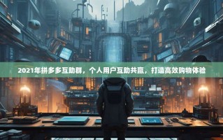 2021年拼多多互助群，个人用户互助共赢，打造高效购物体验