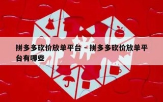 拼多多砍价放单平台 - 拼多多砍价放单平台有哪些