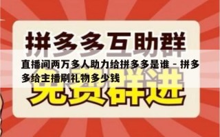 直播间两万多人助力给拼多多是谁 - 拼多多给主播刷礼物多少钱