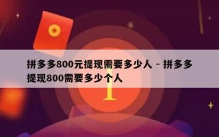 拼多多800元提现需要多少人 - 拼多多提现800需要多少个人