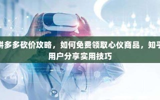 拼多多砍价攻略，如何免费领取心仪商品，知乎用户分享实用技巧