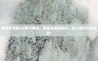 拼多多互助QQ群大集结，免费互助领福利，加入我们共同省钱！