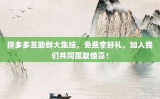 拼多多互助群大集结，免费拿好礼，加入我们共同赢取惊喜！